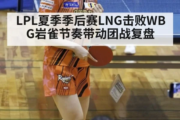 LPL夏季季后赛LNG击败WBG岩雀节奏带动团战复盘