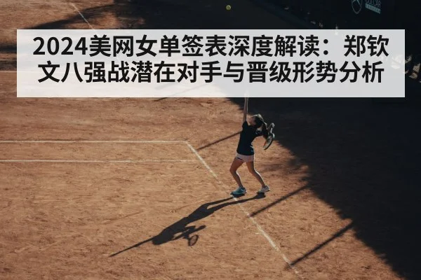 2024美网女单签表深度解读：郑钦文八强战潜在对手与晋级形势分析