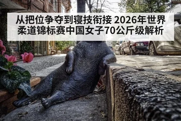 从把位争夺到寝技衔接 2026年世界柔道锦标赛中国女子70公斤级解析