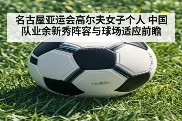 名古屋亚运会高尔夫女子个人 中国队业余新秀阵容与球场适应前瞻