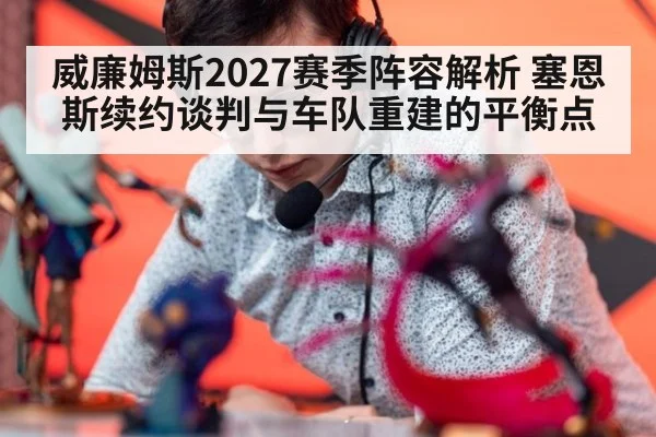 威廉姆斯2027赛季阵容解析 塞恩斯续约谈判与车队重建的平衡点