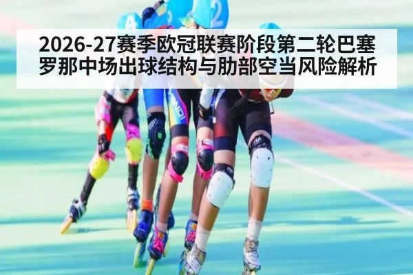 2026-27赛季欧冠联赛阶段第二轮巴塞罗那中场出球结构与肋部空当风险解析