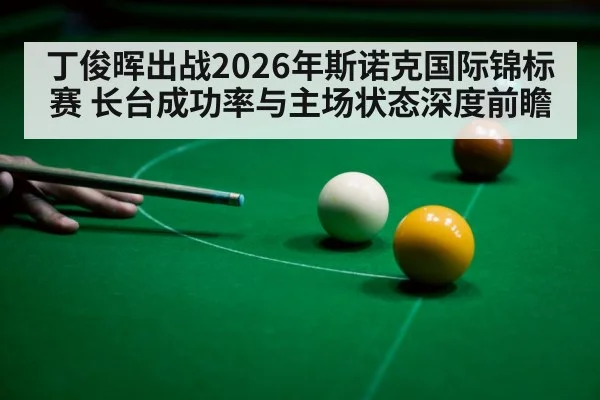 丁俊晖出战2026年斯诺克国际锦标赛 长台成功率与主场状态深度前瞻