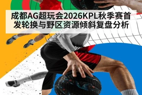 成都AG超玩会2026KPL秋季赛首发轮换与野区资源倾斜复盘分析