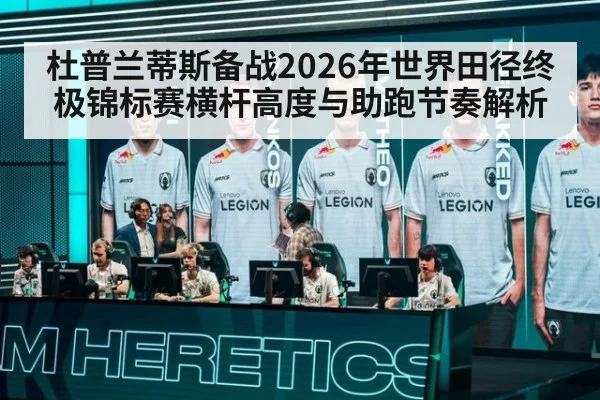 杜普兰蒂斯备战2026年世界田径终极锦标赛横杆高度与助跑节奏解析