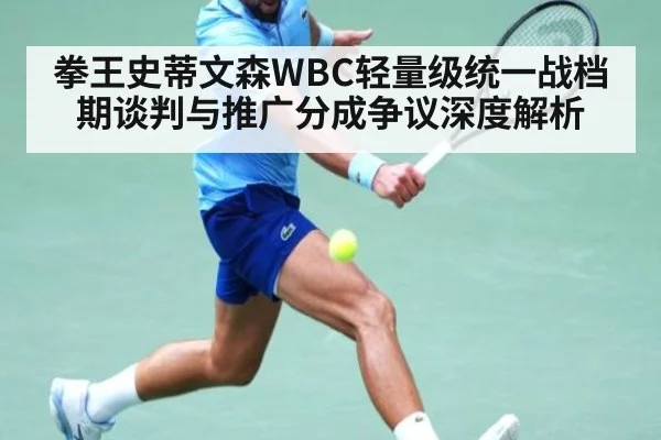 拳王史蒂文森WBC轻量级统一战档期谈判与推广分成争议深度解析